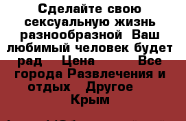 Сделайте свою сексуальную жизнь разнообразной! Ваш любимый человек будет рад. › Цена ­ 150 - Все города Развлечения и отдых » Другое   . Крым